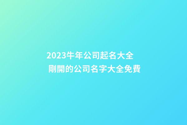 2023牛年公司起名大全 剛開的公司名字大全免費-第1張-公司起名-玄機派